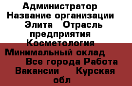 Администратор › Название организации ­ Элита › Отрасль предприятия ­ Косметология › Минимальный оклад ­ 20 000 - Все города Работа » Вакансии   . Курская обл.